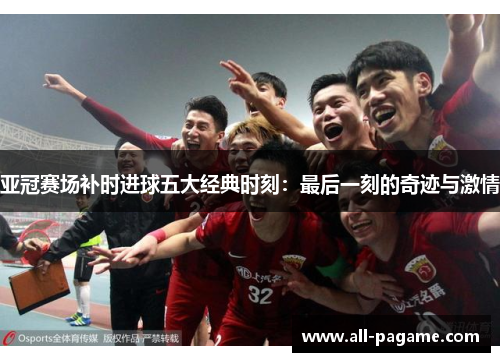 亚冠赛场补时进球五大经典时刻:最后一刻的奇迹与激情 亚冠赛场补时进球五大经典时刻:最后一刻的奇迹与激情