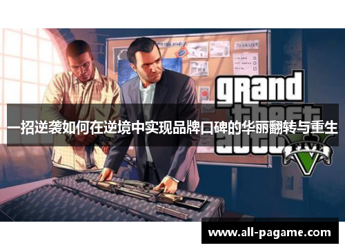 一招逆袭如何在逆境中实现品牌口碑的华丽翻转与重生 一招逆袭如何在逆境中实现品牌口碑的华丽翻转与重生