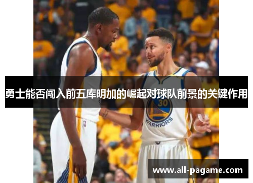 勇士能否闯入前五库明加的崛起对球队前景的关键作用 勇士能否闯入前五库明加的崛起对球队前景的关键作用