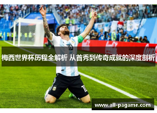 梅西世界杯历程全解析 从首秀到传奇成就的深度剖析 梅西世界杯历程全解析 从首秀到传奇成就的深度剖析