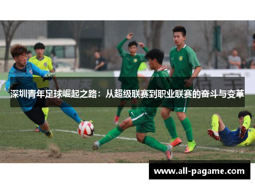 深圳青年足球崛起之路:从超级联赛到职业联赛的奋斗与变革 深圳青年足球崛起之路:从超级联赛到职业联赛的奋斗与变革