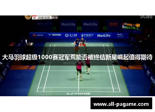 大马羽球超级1000赛冠军荒能否被终结新星崛起值得期待 大马羽球超级1000赛冠军荒能否被终结新星崛起值得期待