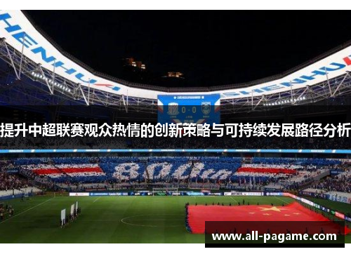提升中超联赛观众热情的创新策略与可持续发展路径分析 提升中超联赛观众热情的创新策略与可持续发展路径分析