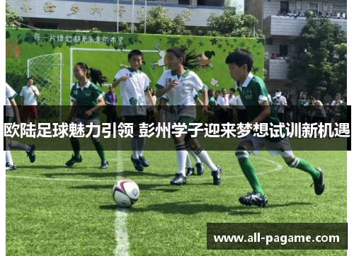 欧陆足球魅力引领 彭州学子迎来梦想试训新机遇 欧陆足球魅力引领 彭州学子迎来梦想试训新机遇