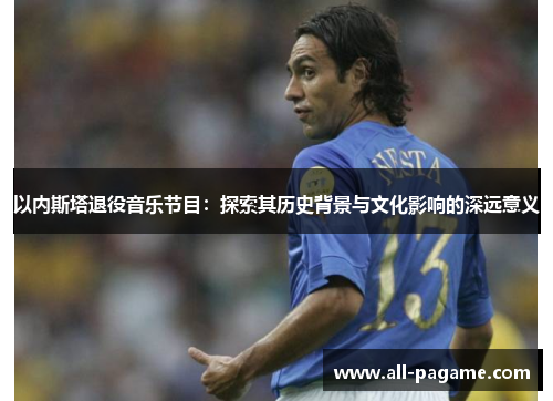 以内斯塔退役音乐节目:探索其历史背景与文化影响的深远意义 以内斯塔退役音乐节目:探索其历史背景与文化影响的深远意义