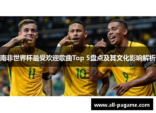 南非世界杯最受欢迎歌曲Top 5盘点及其文化影响解析 南非世界杯最受欢迎歌曲Top 5盘点及其文化影响解析