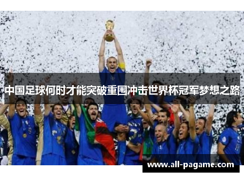 中国足球何时才能突破重围冲击世界杯冠军梦想之路 中国足球何时才能突破重围冲击世界杯冠军梦想之路