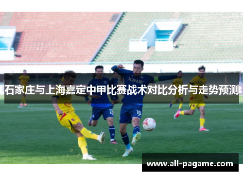 石家庄与上海嘉定中甲比赛战术对比分析与走势预测 石家庄与上海嘉定中甲比赛战术对比分析与走势预测