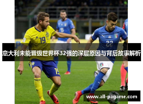 意大利未能晋级世界杯32强的深层原因与背后故事解析 意大利未能晋级世界杯32强的深层原因与背后故事解析