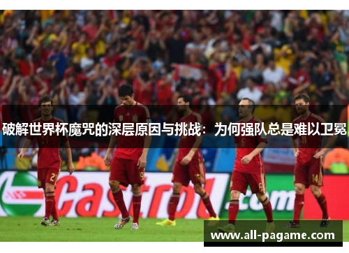 破解世界杯魔咒的深层原因与挑战:为何强队总是难以卫冕 破解世界杯魔咒的深层原因与挑战:为何强队总是难以卫冕