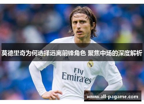莫德里奇为何选择远离前锋角色 聚焦中场的深度解析 莫德里奇为何选择远离前锋角色 聚焦中场的深度解析