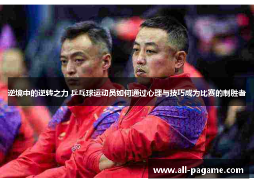 逆境中的逆转之力 乒乓球运动员如何通过心理与技巧成为比赛的制胜者