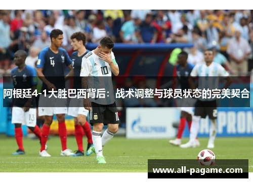 阿根廷4-1大胜巴西背后:战术调整与球员状态的完美契合 阿根廷4-1大胜巴西背后:战术调整与球员状态的完美契合