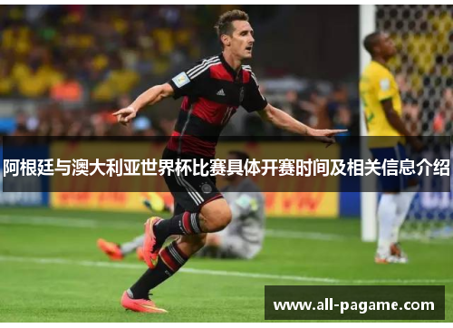 阿根廷与澳大利亚世界杯比赛具体开赛时间及相关信息介绍 阿根廷与澳大利亚世界杯比赛具体开赛时间及相关信息介绍