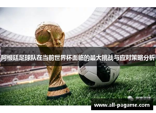 阿根廷足球队在当前世界杯面临的最大挑战与应对策略分析 阿根廷足球队在当前世界杯面临的最大挑战与应对策略分析