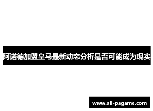 阿诺德加盟皇马最新动态分析是否可能成为现实 阿诺德加盟皇马最新动态分析是否可能成为现实