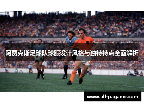 阿贾克斯足球队球服设计风格与独特特点全面解析 阿贾克斯足球队球服设计风格与独特特点全面解析