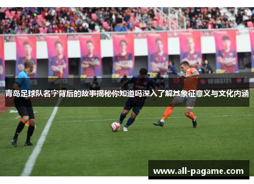 青岛足球队名字背后的故事揭秘你知道吗深入了解其象征意义与文化内涵 青岛足球队名字背后的故事揭秘你知道吗深入了解其象征意义与文化内涵