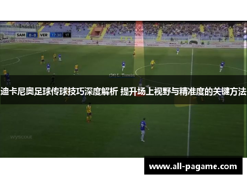 迪卡尼奥足球传球技巧深度解析 提升场上视野与精准度的关键方法