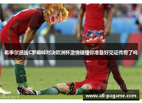 希季尔迎战C罗巅峰对决欧洲杯激情碰撞你准备好见证传奇了吗