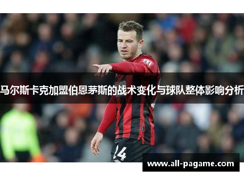 马尔斯卡克加盟伯恩茅斯的战术变化与球队整体影响分析