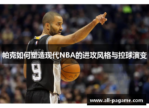 帕克如何塑造现代NBA的进攻风格与控球演变