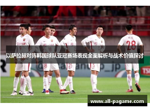 以萨拉赫对阵韩国球队亚冠赛场表现全面解析与战术价值探讨 以萨拉赫对阵韩国球队亚冠赛场表现全面解析与战术价值探讨