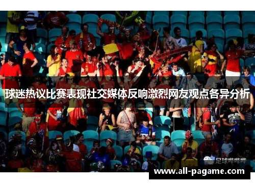 球迷热议比赛表现社交媒体反响激烈网友观点各异分析 球迷热议比赛表现社交媒体反响激烈网友观点各异分析