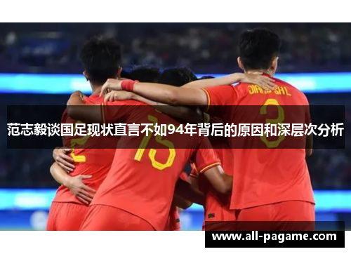 范志毅谈国足现状直言不如94年背后的原因和深层次分析