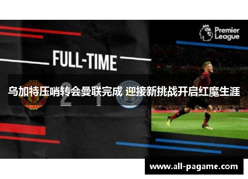 乌加特压哨转会曼联完成 迎接新挑战开启红魔生涯