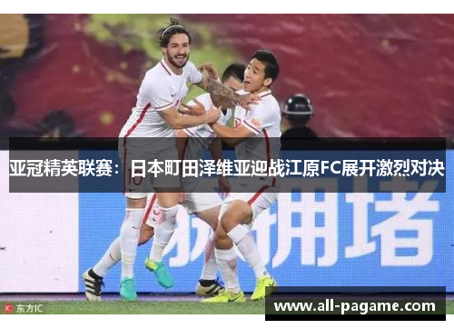 亚冠精英联赛：日本町田泽维亚迎战江原FC展开激烈对决