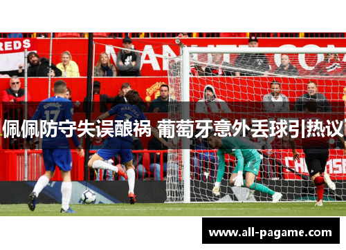 佩佩防守失误酿祸 葡萄牙意外丢球引热议