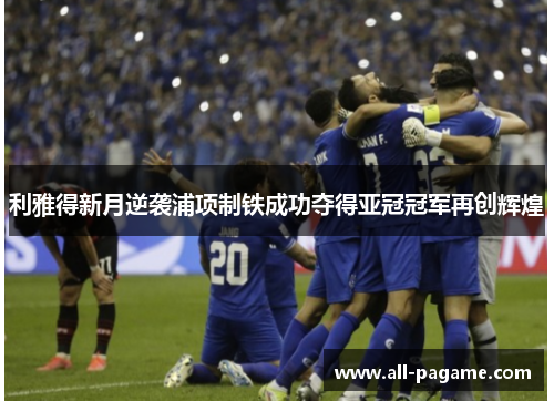 利雅得新月逆袭浦项制铁成功夺得亚冠冠军再创辉煌