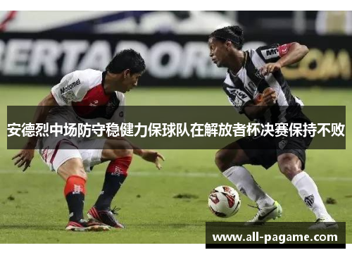 安德烈中场防守稳健力保球队在解放者杯决赛保持不败