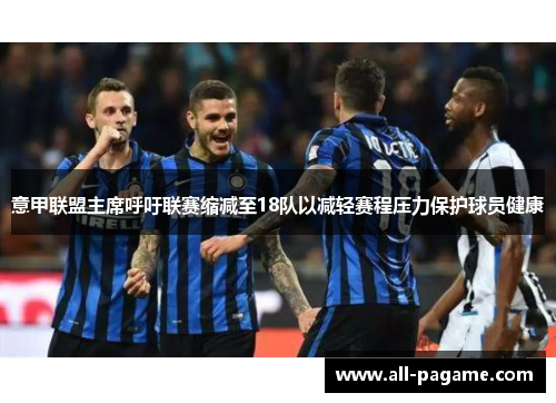 意甲联盟主席呼吁联赛缩减至18队以减轻赛程压力保护球员健康