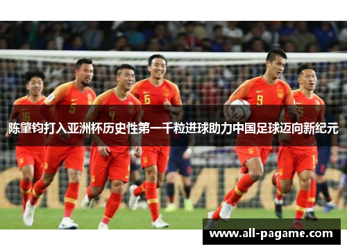 陈肇钧打入亚洲杯历史性第一千粒进球助力中国足球迈向新纪元