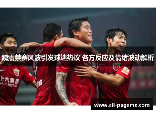 魏震禁赛风波引发球迷热议 各方反应及情绪波动解析