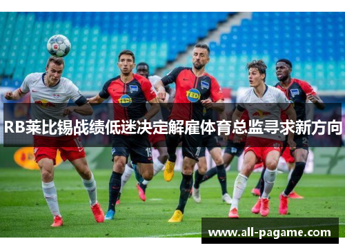 RB莱比锡战绩低迷决定解雇体育总监寻求新方向 RB莱比锡战绩低迷决定解雇体育总监寻求新方向