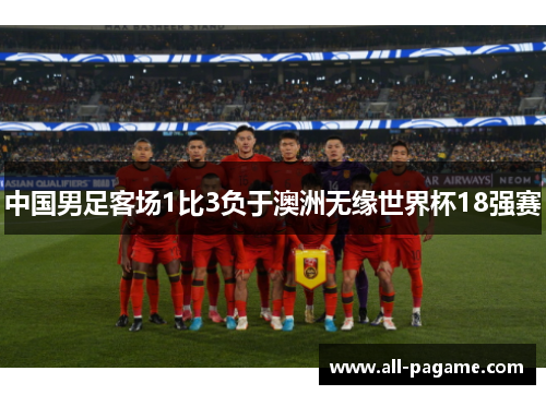 中国男足客场1比3负于澳洲无缘世界杯18强赛 中国男足客场1比3负于澳洲无缘世界杯18强赛