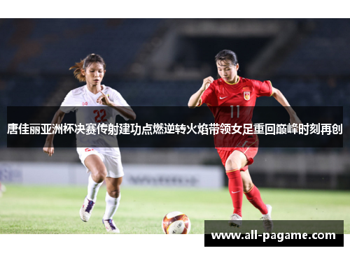 唐佳丽亚洲杯决赛传射建功点燃逆转火焰带领女足重回巅峰时刻再创 唐佳丽亚洲杯决赛传射建功点燃逆转火焰带领女足重回巅峰时刻再创