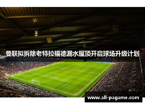 曼联拟拆除老特拉福德漏水屋顶开启球场升级计划 曼联拟拆除老特拉福德漏水屋顶开启球场升级计划