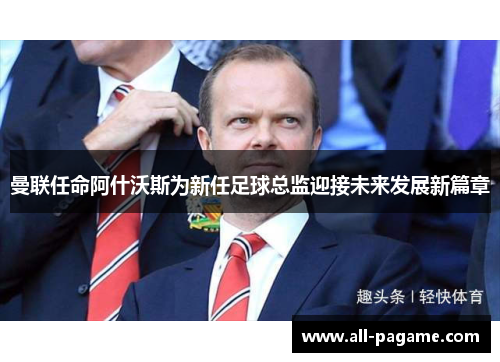 曼联任命阿什沃斯为新任足球总监迎接未来发展新篇章 曼联任命阿什沃斯为新任足球总监迎接未来发展新篇章