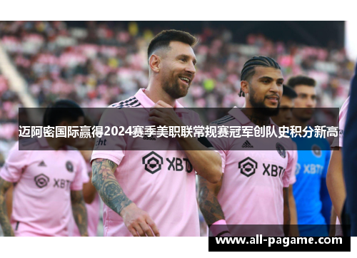 迈阿密国际赢得2024赛季美职联常规赛冠军创队史积分新高 迈阿密国际赢得2024赛季美职联常规赛冠军创队史积分新高